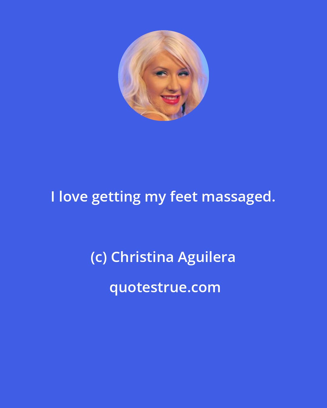 Christina Aguilera: I love getting my feet massaged.