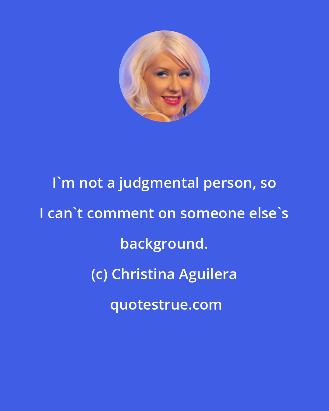 Christina Aguilera: I'm not a judgmental person, so I can't comment on someone else's background.