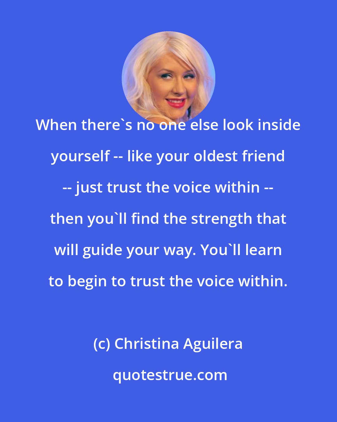 Christina Aguilera: When there's no one else look inside yourself -- like your oldest friend -- just trust the voice within -- then you'll find the strength that will guide your way. You'll learn to begin to trust the voice within.