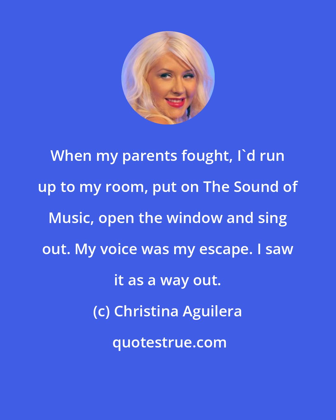Christina Aguilera: When my parents fought, I'd run up to my room, put on The Sound of Music, open the window and sing out. My voice was my escape. I saw it as a way out.