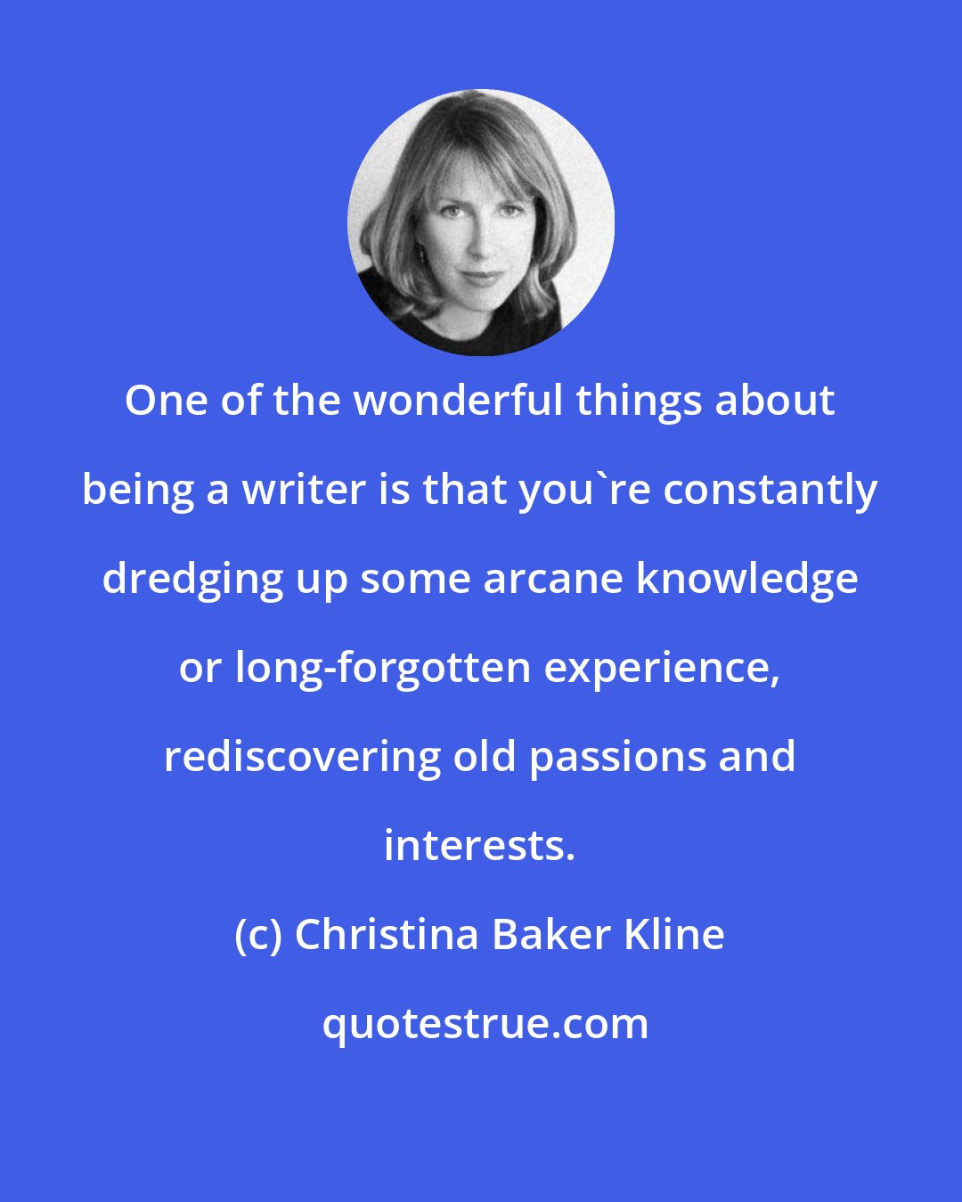 Christina Baker Kline: One of the wonderful things about being a writer is that you're constantly dredging up some arcane knowledge or long-forgotten experience, rediscovering old passions and interests.