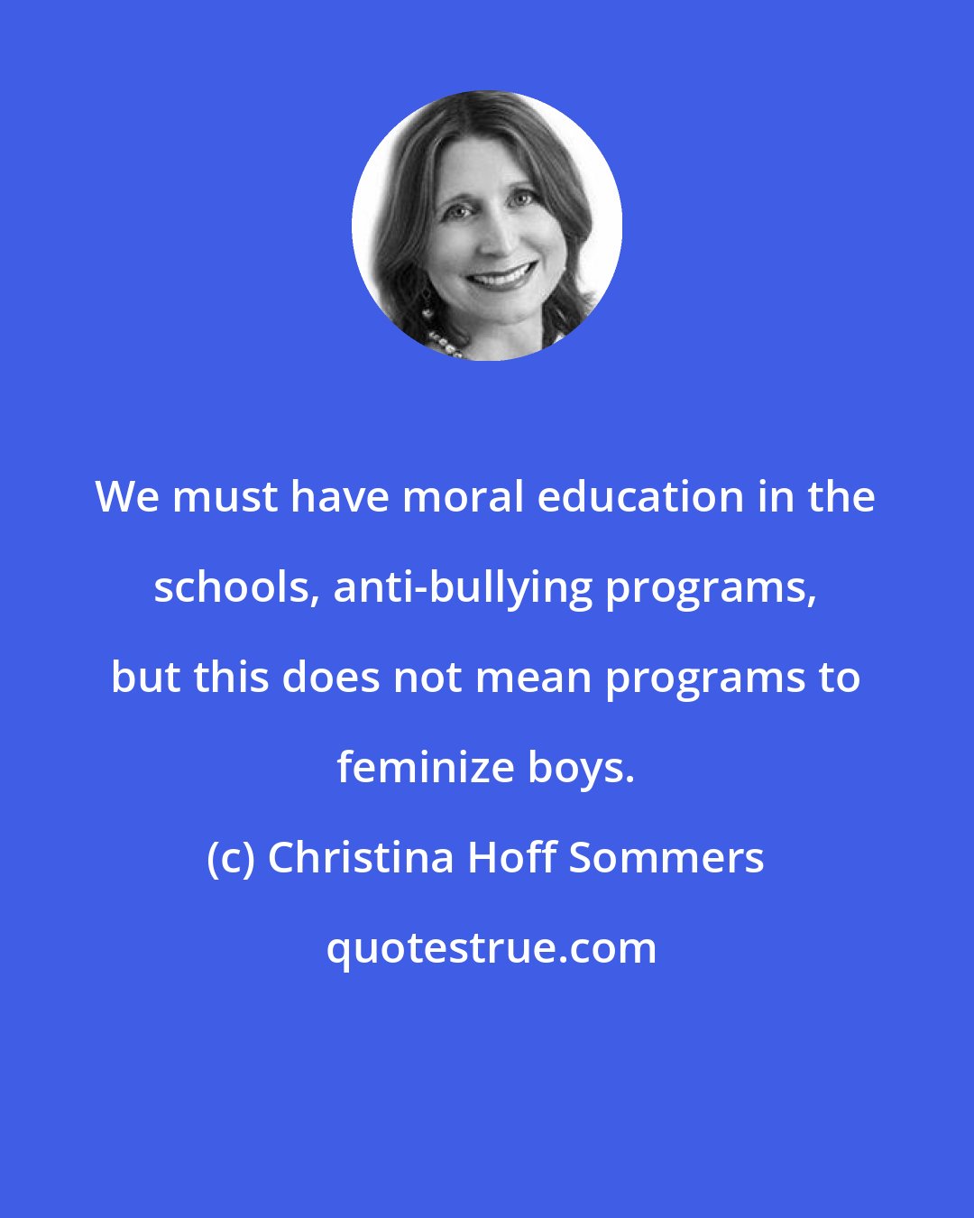 Christina Hoff Sommers: We must have moral education in the schools, anti-bullying programs, but this does not mean programs to feminize boys.