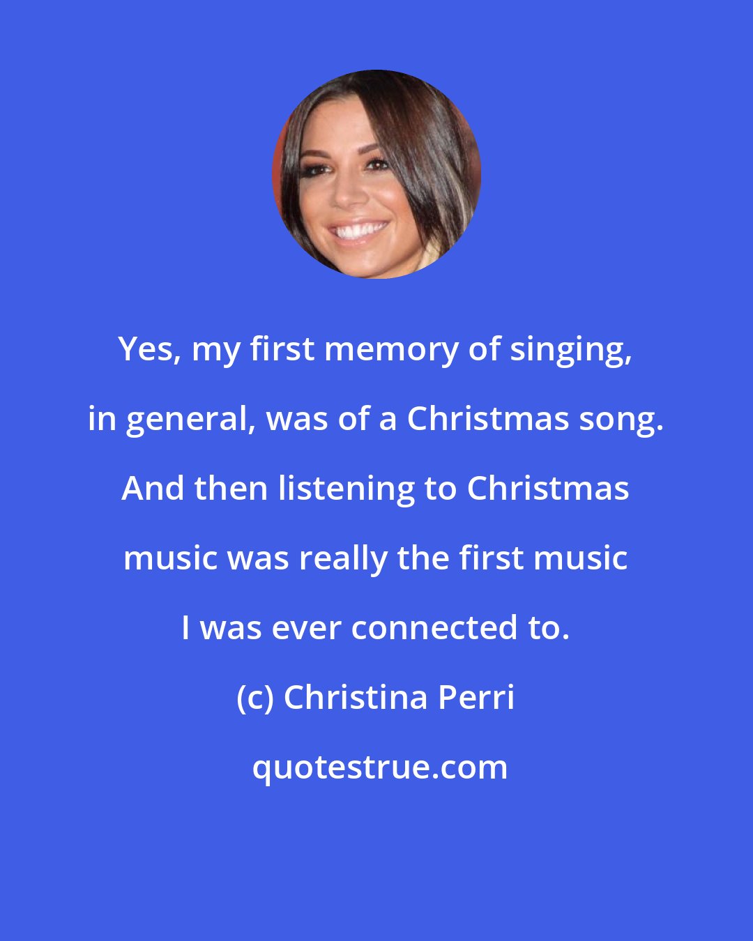 Christina Perri: Yes, my first memory of singing, in general, was of a Christmas song. And then listening to Christmas music was really the first music I was ever connected to.