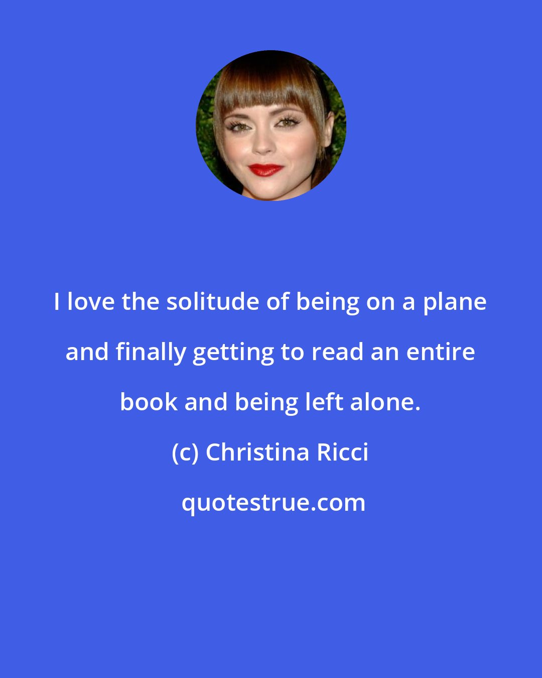 Christina Ricci: I love the solitude of being on a plane and finally getting to read an entire book and being left alone.