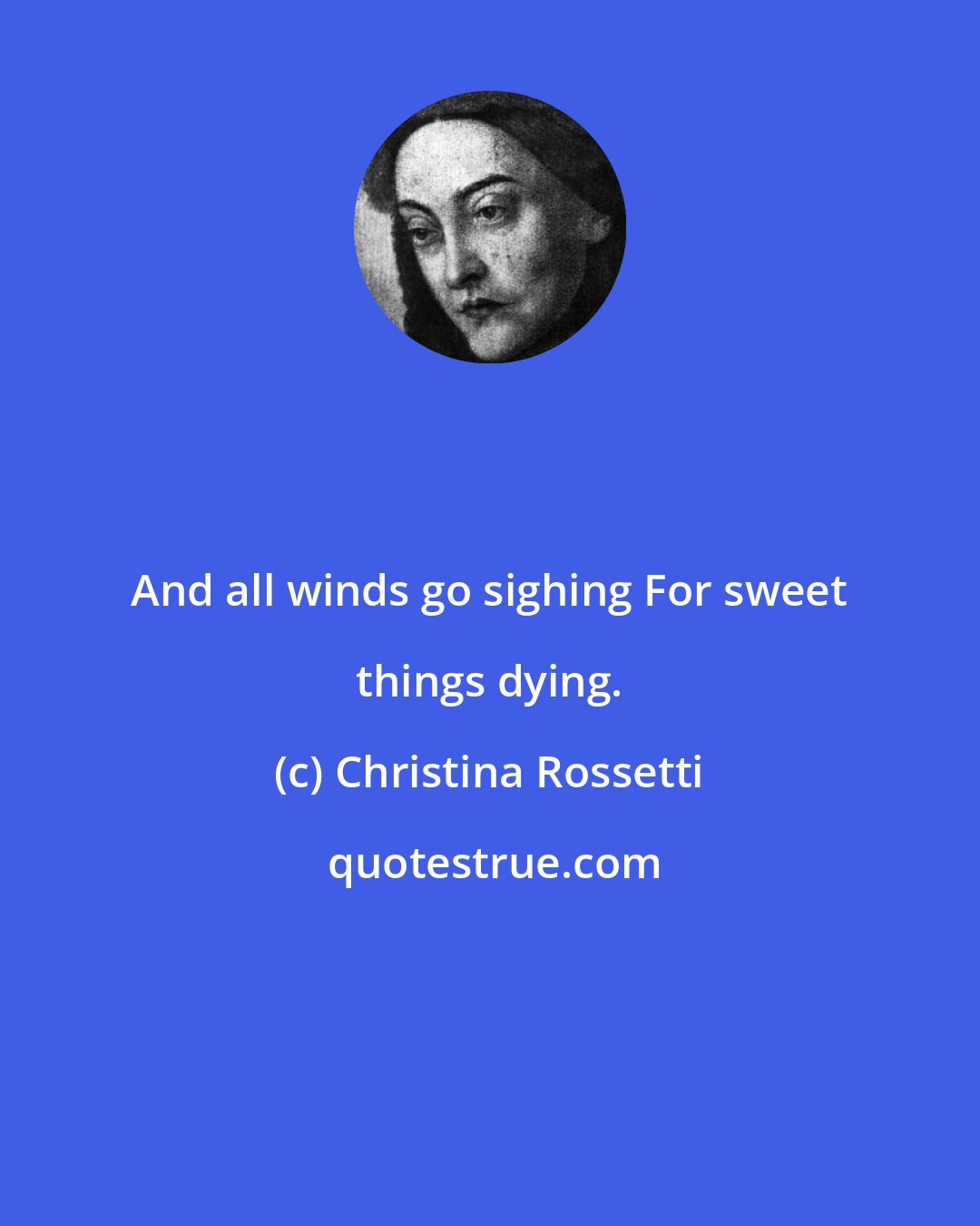 Christina Rossetti: And all winds go sighing For sweet things dying.