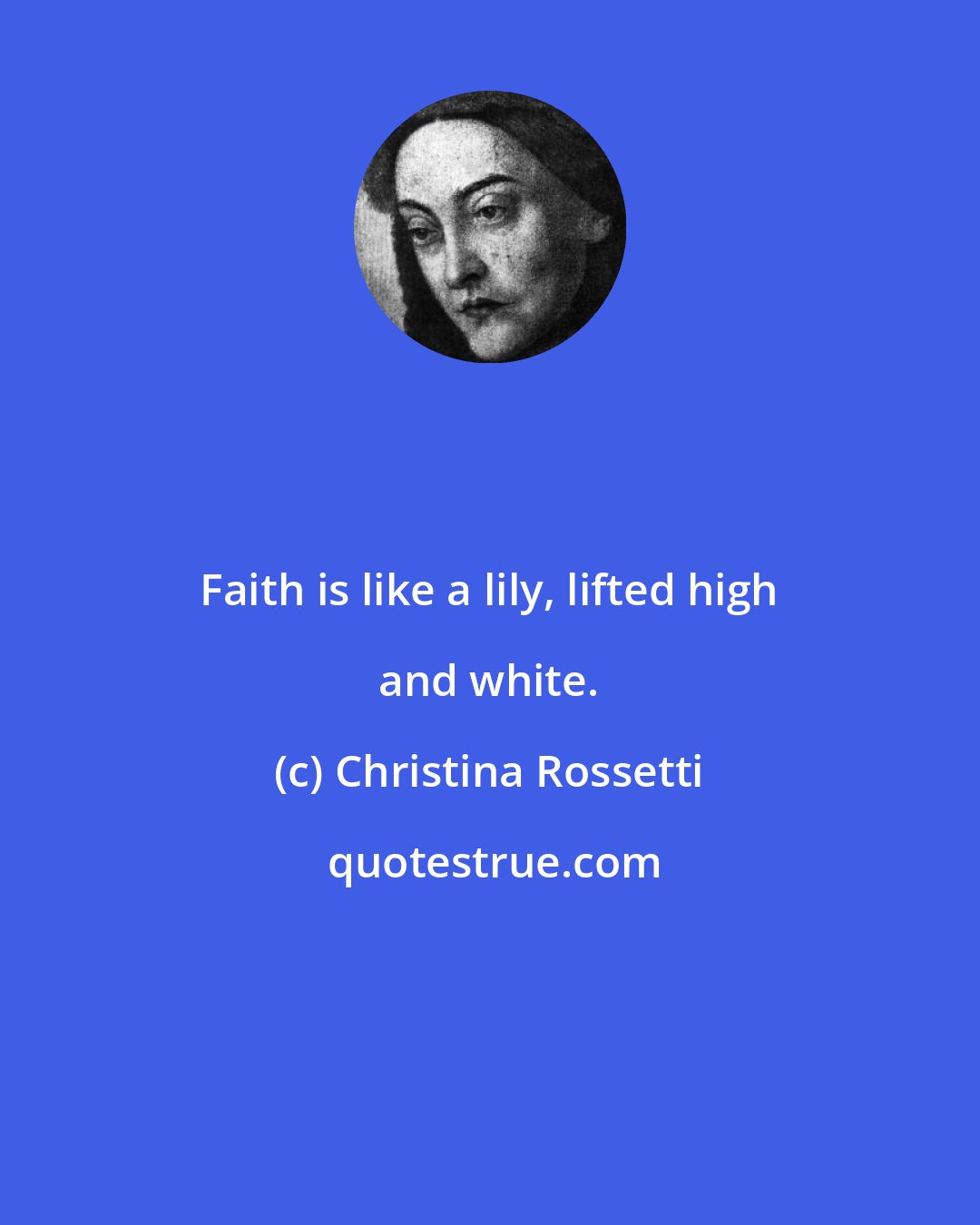 Christina Rossetti: Faith is like a lily, lifted high and white.