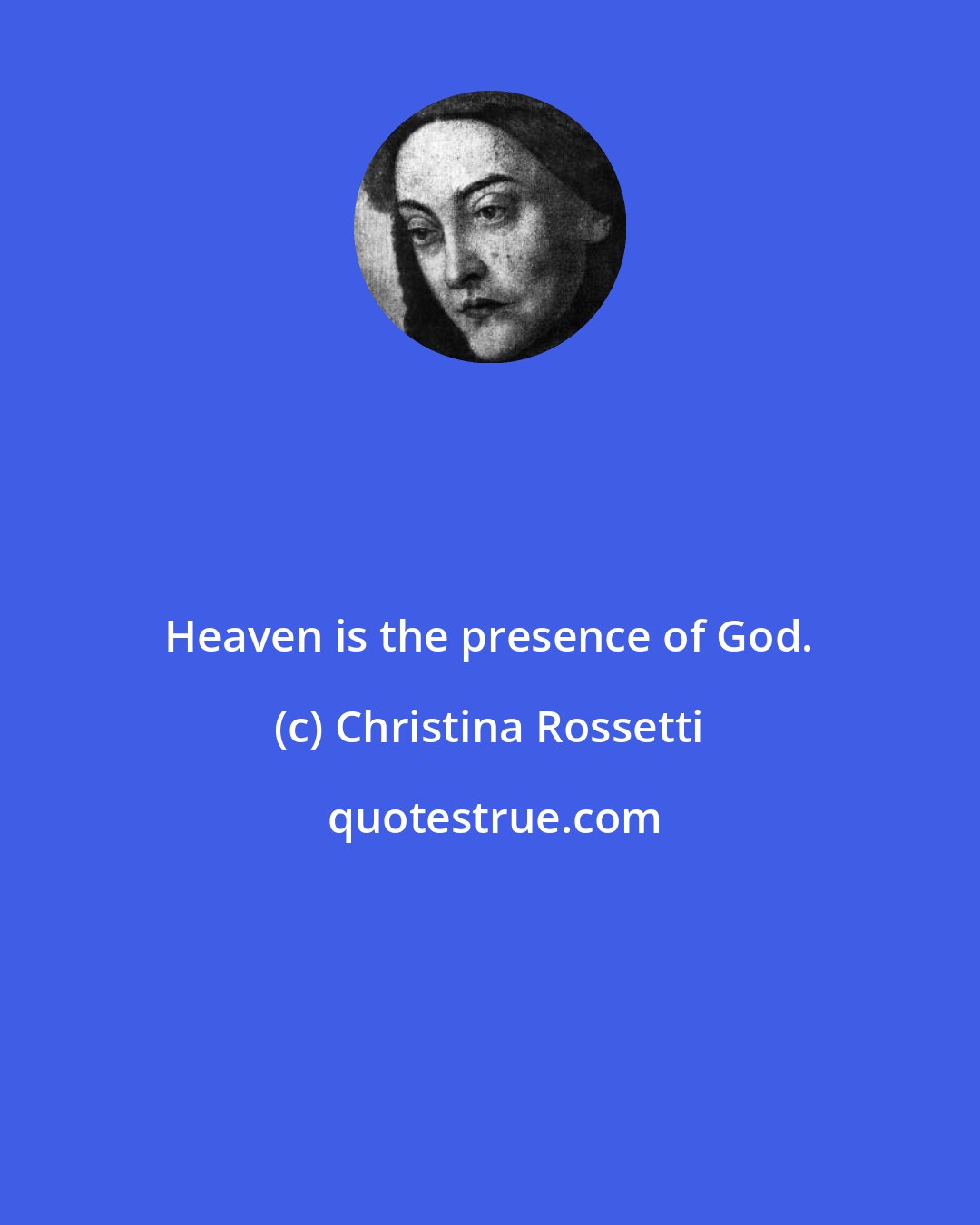 Christina Rossetti: Heaven is the presence of God.