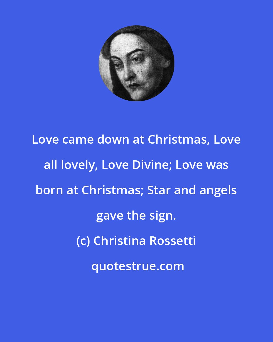 Christina Rossetti: Love came down at Christmas, Love all lovely, Love Divine; Love was born at Christmas; Star and angels gave the sign.