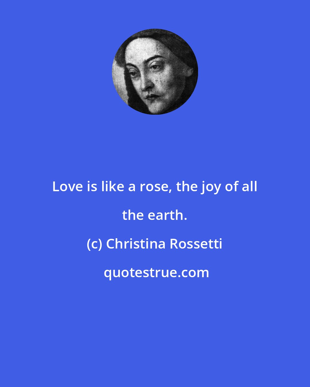 Christina Rossetti: Love is like a rose, the joy of all the earth.