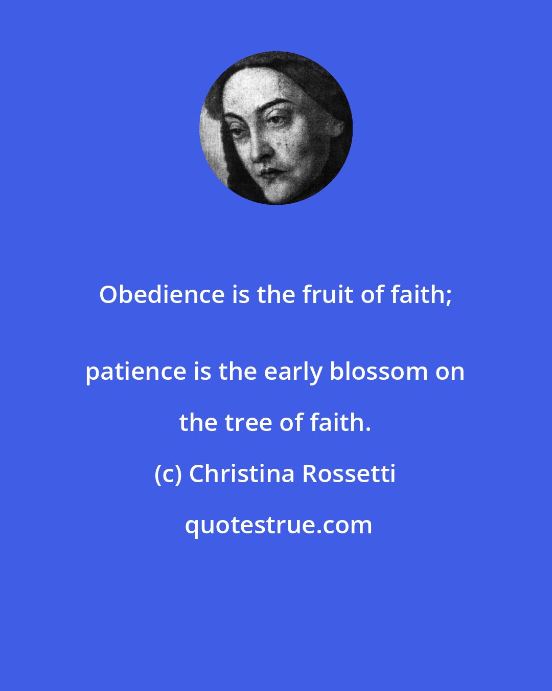 Christina Rossetti: Obedience is the fruit of faith; 
 patience is the early blossom on the tree of faith.