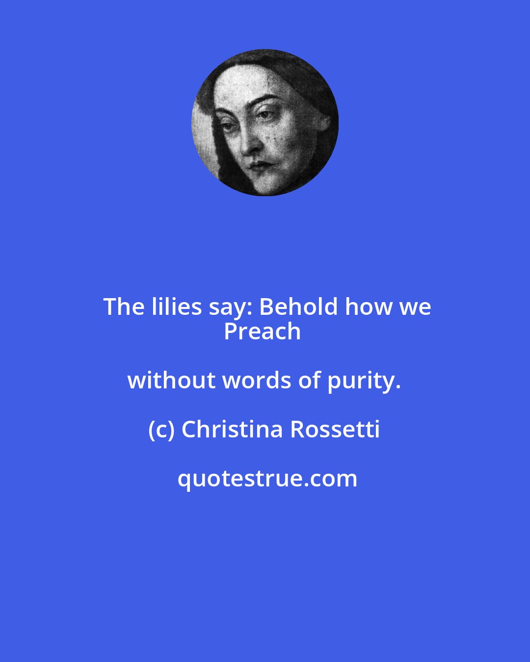 Christina Rossetti: The lilies say: Behold how we
Preach without words of purity.