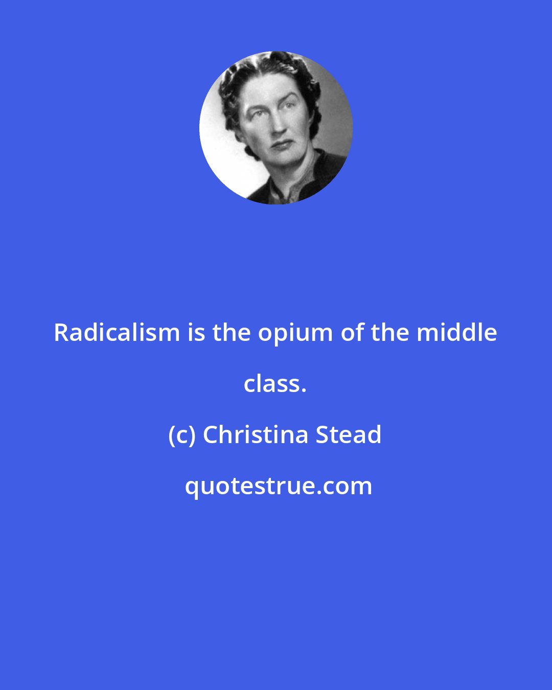 Christina Stead: Radicalism is the opium of the middle class.