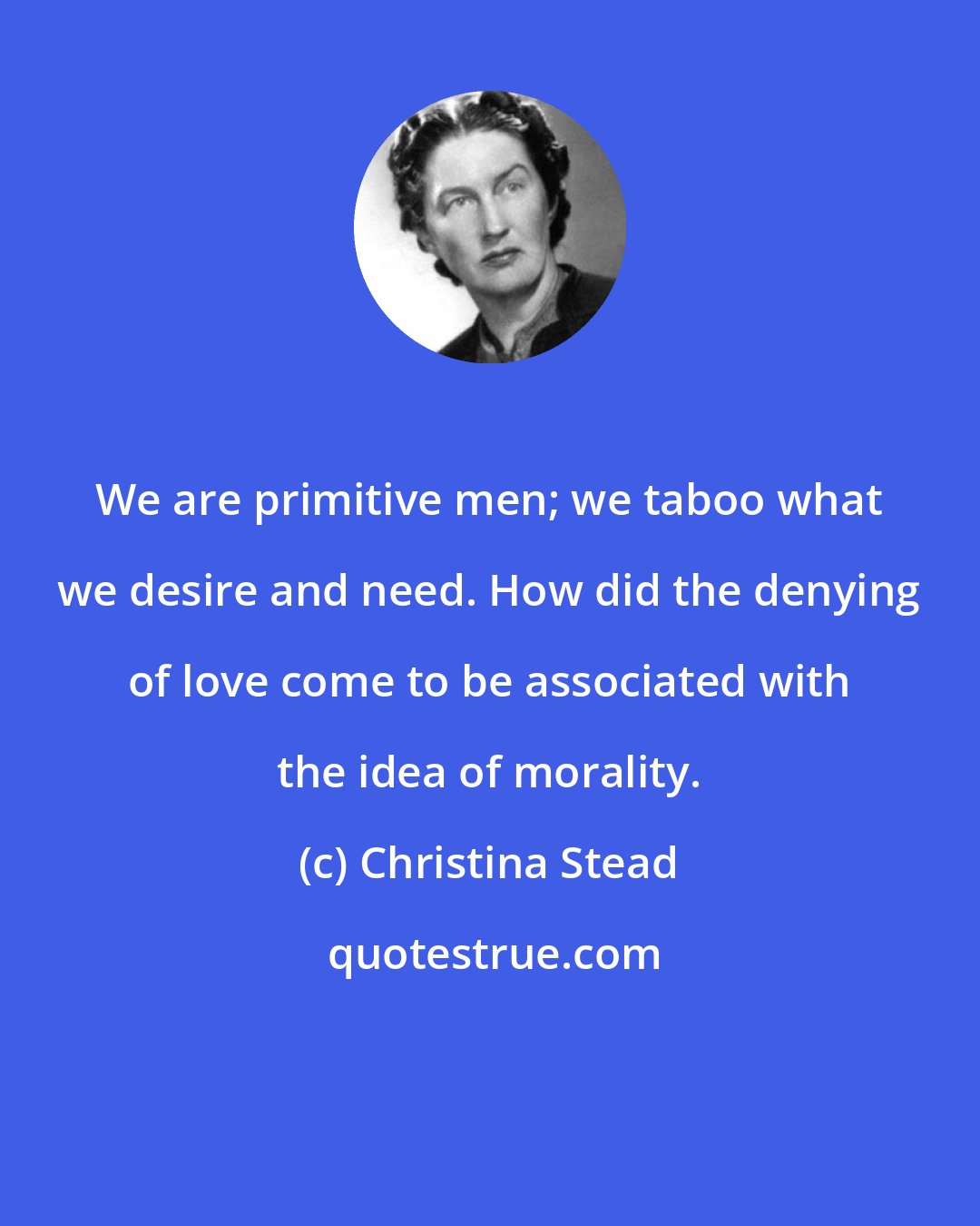 Christina Stead: We are primitive men; we taboo what we desire and need. How did the denying of love come to be associated with the idea of morality.