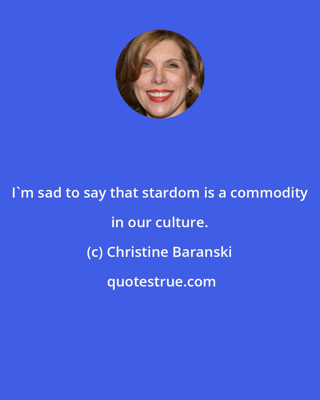 Christine Baranski: I'm sad to say that stardom is a commodity in our culture.