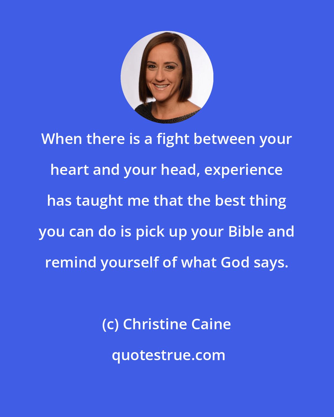 Christine Caine: When there is a fight between your heart and your head, experience has taught me that the best thing you can do is pick up your Bible and remind yourself of what God says.