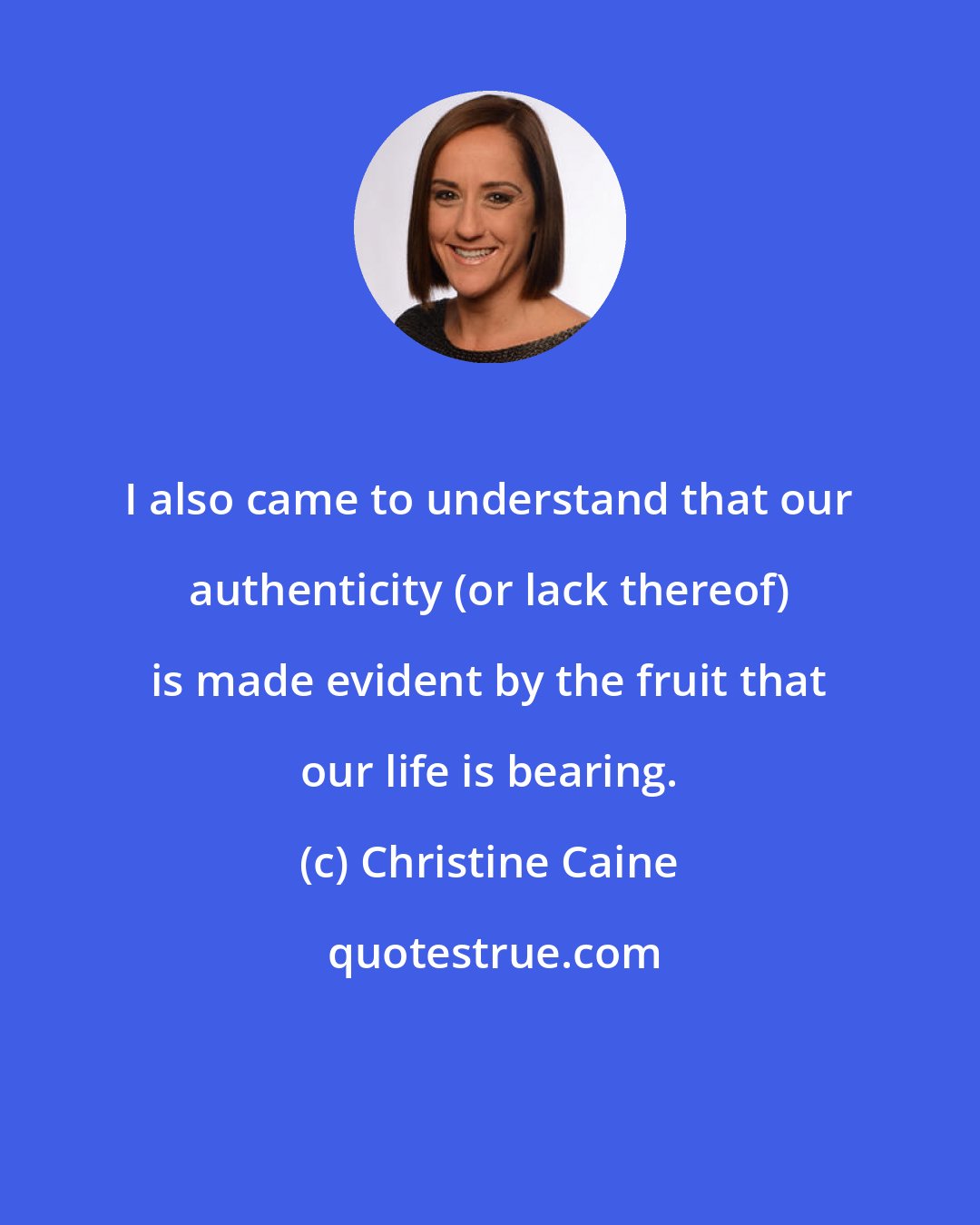 Christine Caine: I also came to understand that our authenticity (or lack thereof) is made evident by the fruit that our life is bearing.