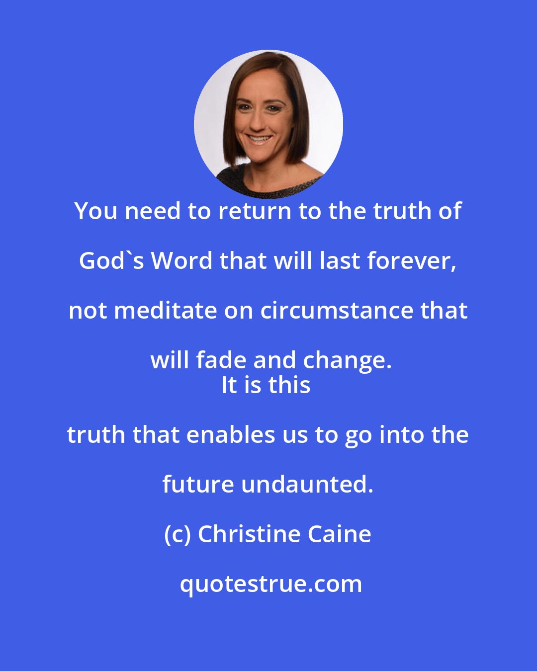 Christine Caine: You need to return to the truth of God's Word that will last forever, not meditate on circumstance that will fade and change.
It is this truth that enables us to go into the future undaunted.