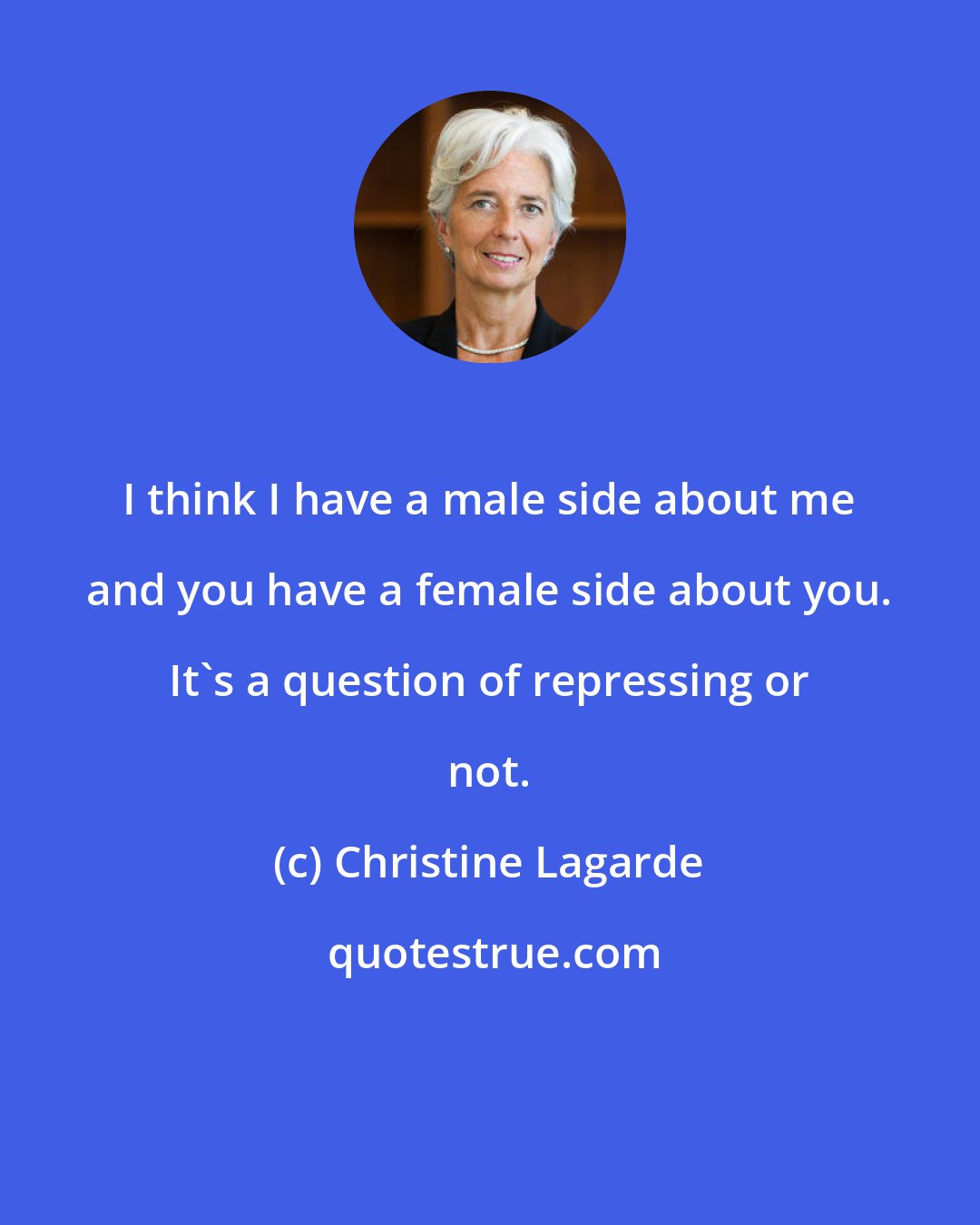 Christine Lagarde: I think I have a male side about me and you have a female side about you. It's a question of repressing or not.