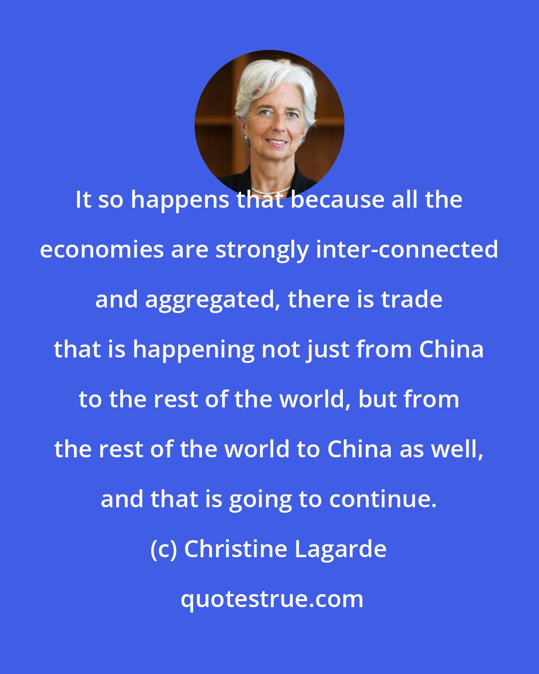 Christine Lagarde: It so happens that because all the economies are strongly inter-connected and aggregated, there is trade that is happening not just from China to the rest of the world, but from the rest of the world to China as well, and that is going to continue.