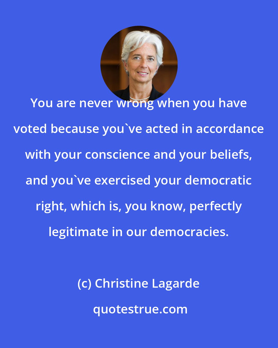 Christine Lagarde: You are never wrong when you have voted because you've acted in accordance with your conscience and your beliefs, and you've exercised your democratic right, which is, you know, perfectly legitimate in our democracies.