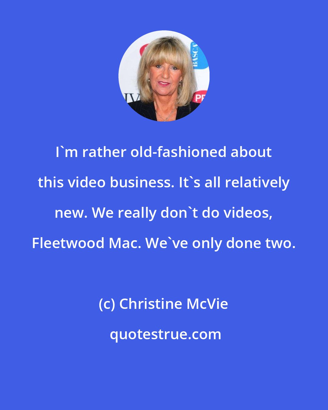 Christine McVie: I'm rather old-fashioned about this video business. It's all relatively new. We really don't do videos, Fleetwood Mac. We've only done two.