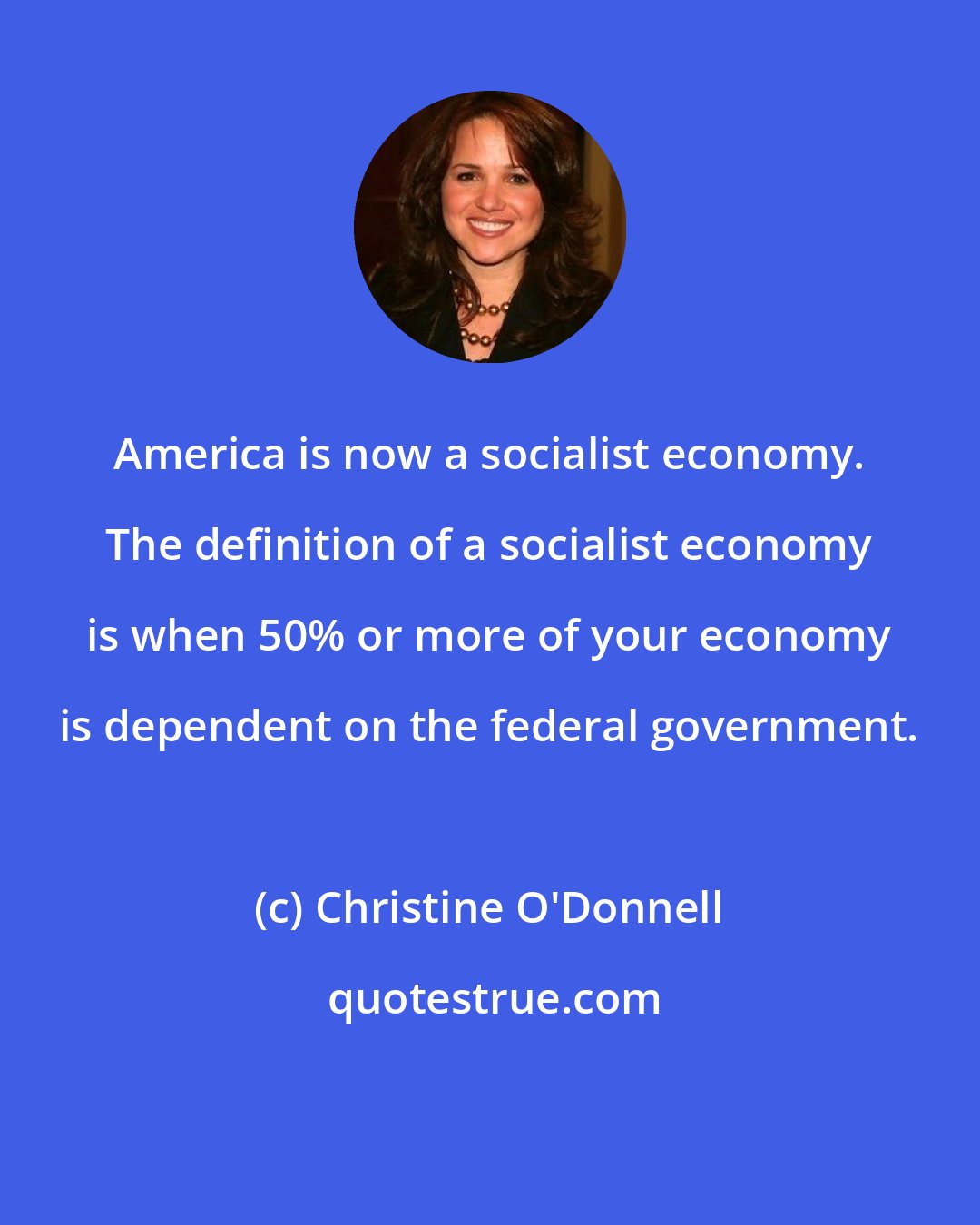 Christine O'Donnell: America is now a socialist economy. The definition of a socialist economy is when 50% or more of your economy is dependent on the federal government.