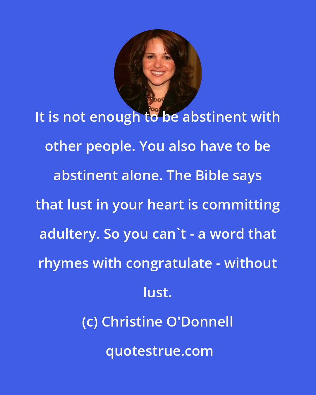 Christine O'Donnell: It is not enough to be abstinent with other people. You also have to be abstinent alone. The Bible says that lust in your heart is committing adultery. So you can't - a word that rhymes with congratulate - without lust.