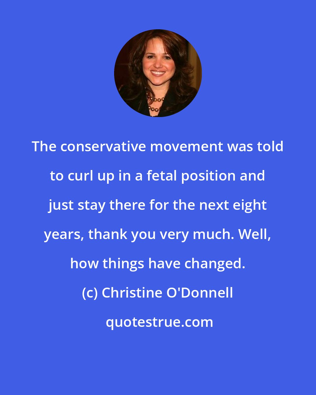 Christine O'Donnell: The conservative movement was told to curl up in a fetal position and just stay there for the next eight years, thank you very much. Well, how things have changed.