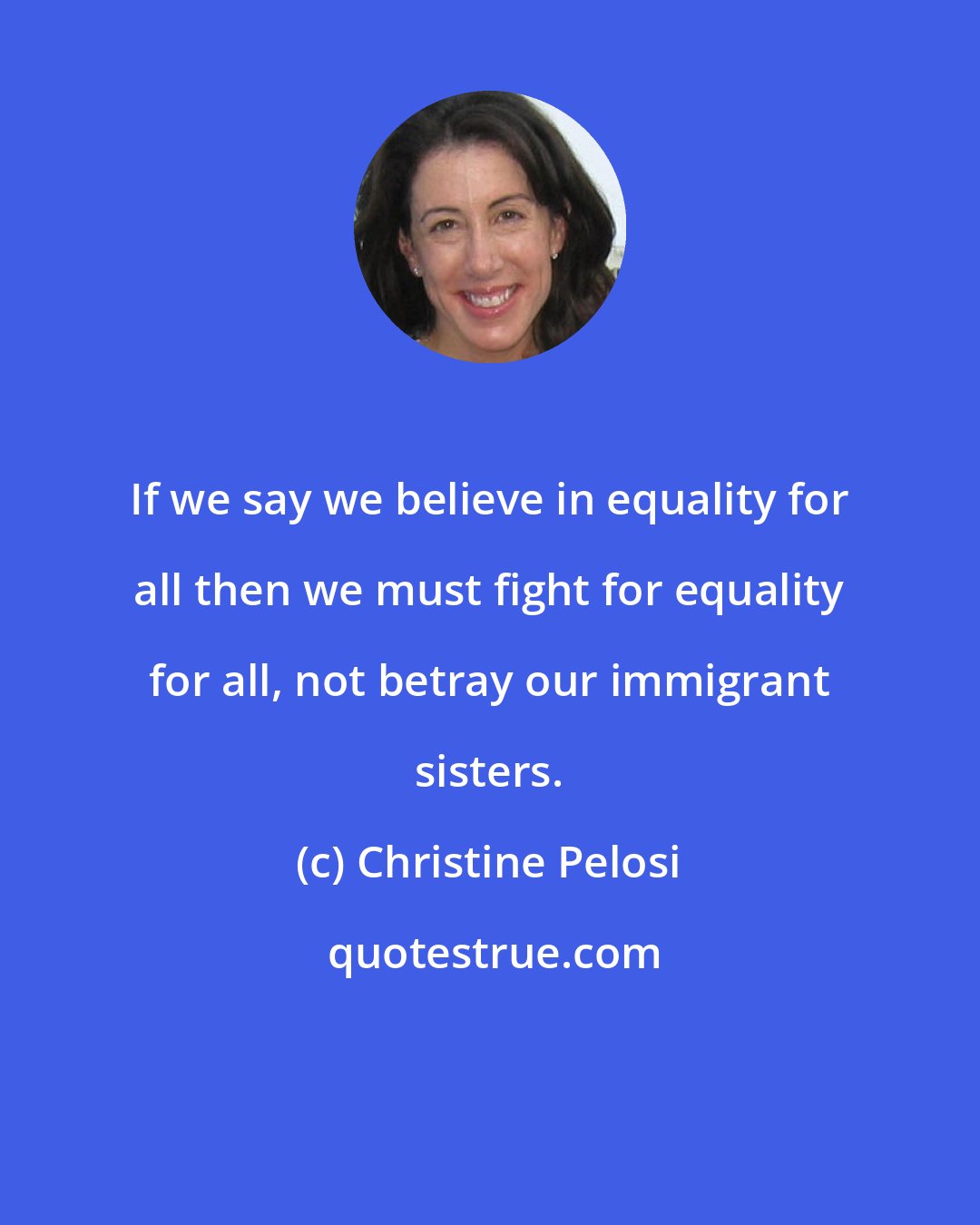 Christine Pelosi: If we say we believe in equality for all then we must fight for equality for all, not betray our immigrant sisters.