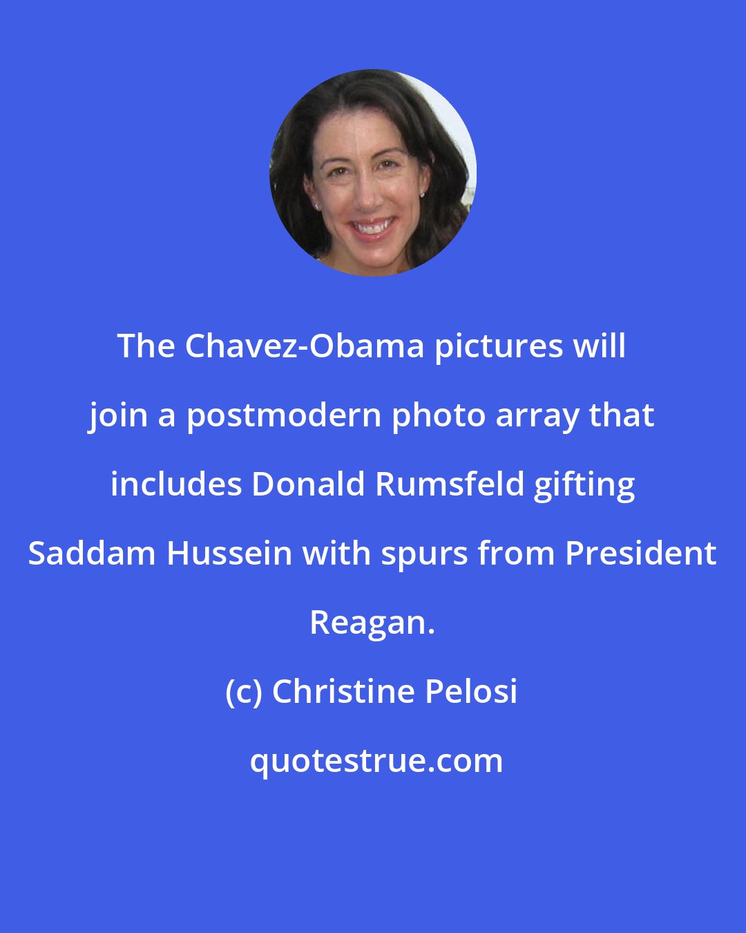 Christine Pelosi: The Chavez-Obama pictures will join a postmodern photo array that includes Donald Rumsfeld gifting Saddam Hussein with spurs from President Reagan.