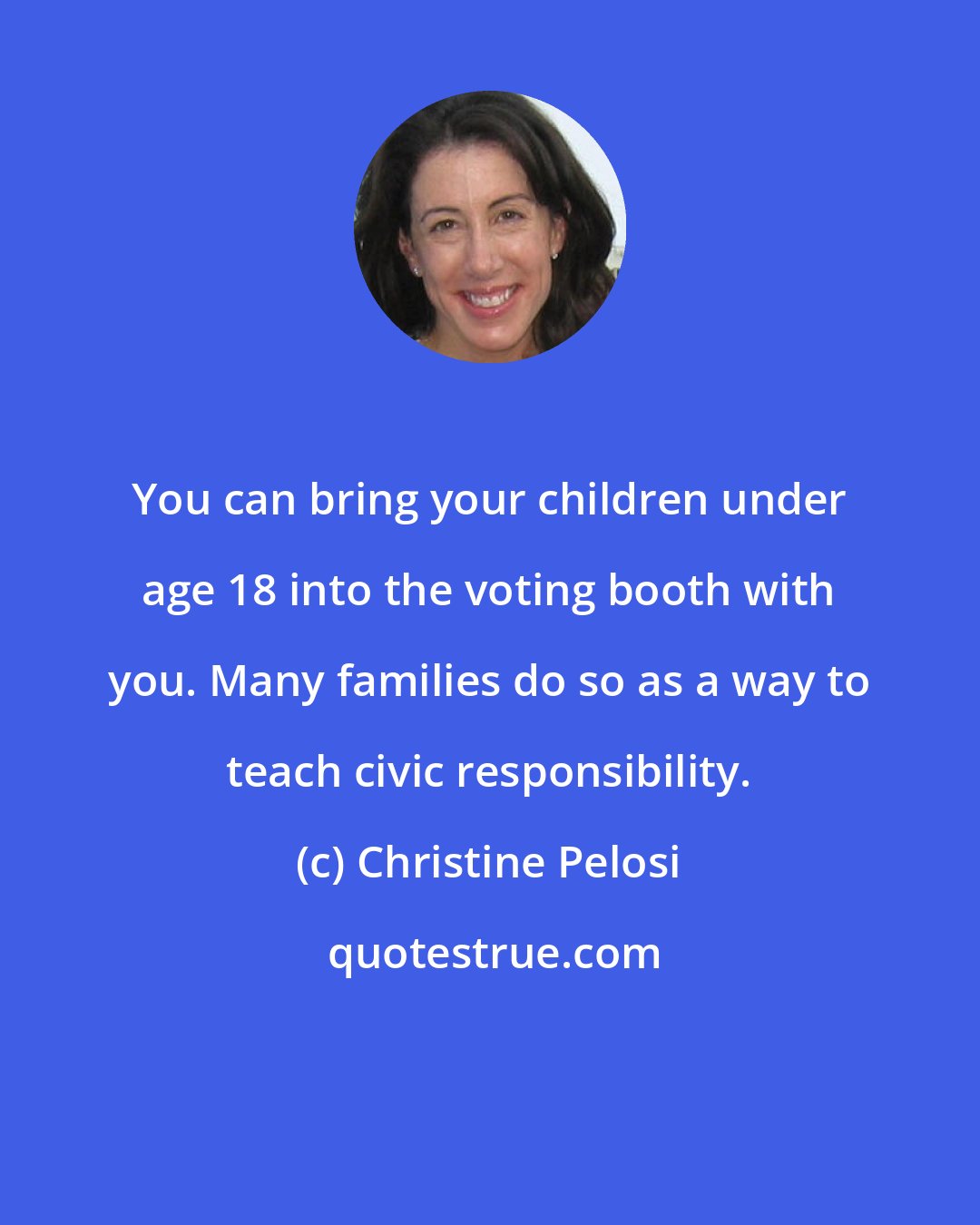 Christine Pelosi: You can bring your children under age 18 into the voting booth with you. Many families do so as a way to teach civic responsibility.