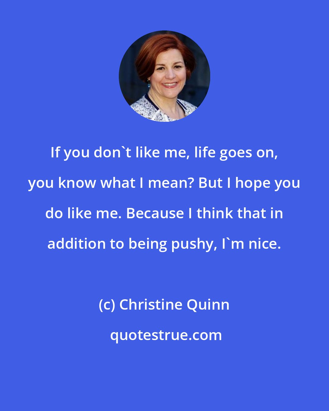 Christine Quinn: If you don't like me, life goes on, you know what I mean? But I hope you do like me. Because I think that in addition to being pushy, I'm nice.