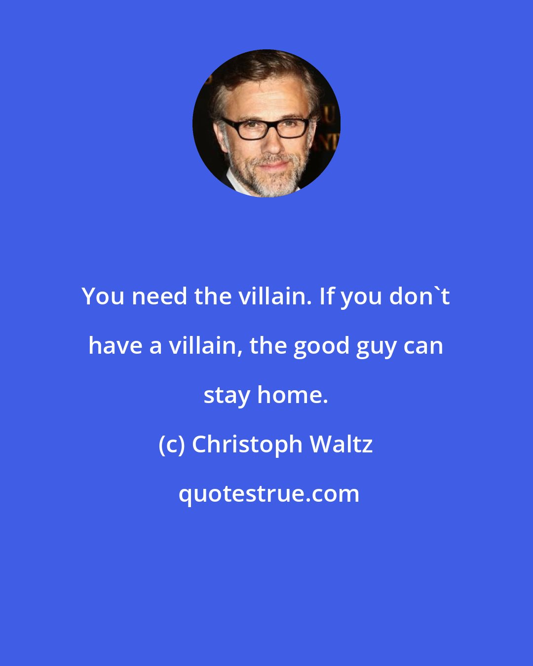 Christoph Waltz: You need the villain. If you don't have a villain, the good guy can stay home.