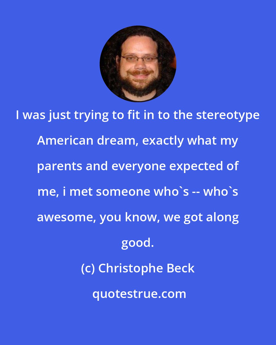 Christophe Beck: I was just trying to fit in to the stereotype American dream, exactly what my parents and everyone expected of me, i met someone who's -- who's awesome, you know, we got along good.