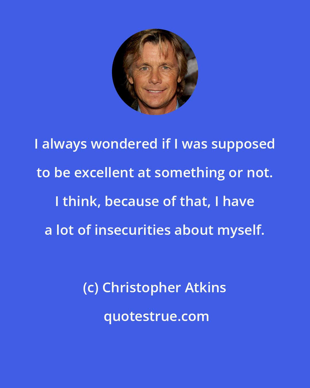Christopher Atkins: I always wondered if I was supposed to be excellent at something or not. I think, because of that, I have a lot of insecurities about myself.
