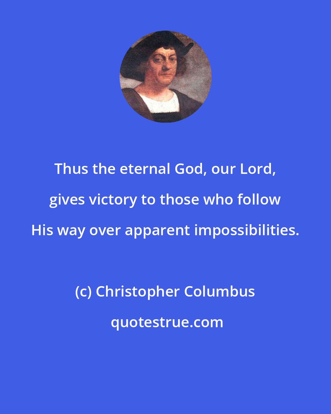 Christopher Columbus: Thus the eternal God, our Lord, gives victory to those who follow His way over apparent impossibilities.