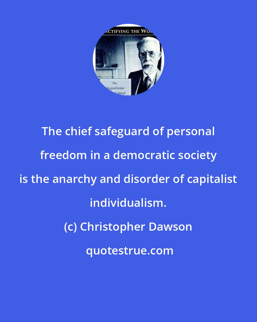 Christopher Dawson: The chief safeguard of personal freedom in a democratic society is the anarchy and disorder of capitalist individualism.