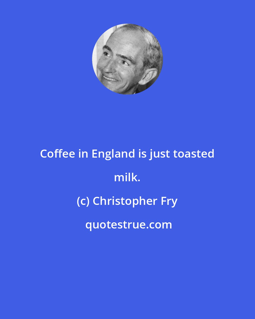 Christopher Fry: Coffee in England is just toasted milk.