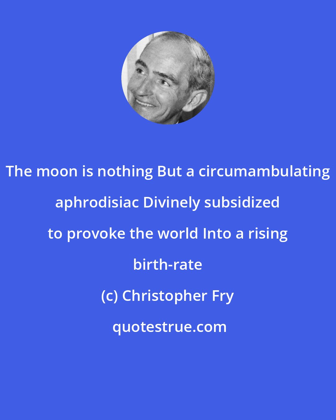 Christopher Fry: The moon is nothing But a circumambulating aphrodisiac Divinely subsidized to provoke the world Into a rising birth-rate