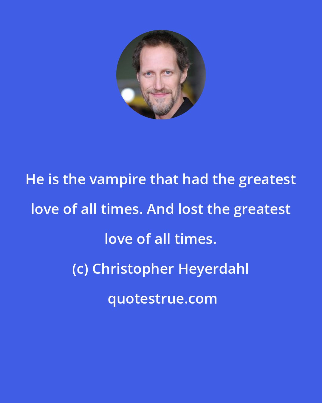 Christopher Heyerdahl: He is the vampire that had the greatest love of all times. And lost the greatest love of all times.