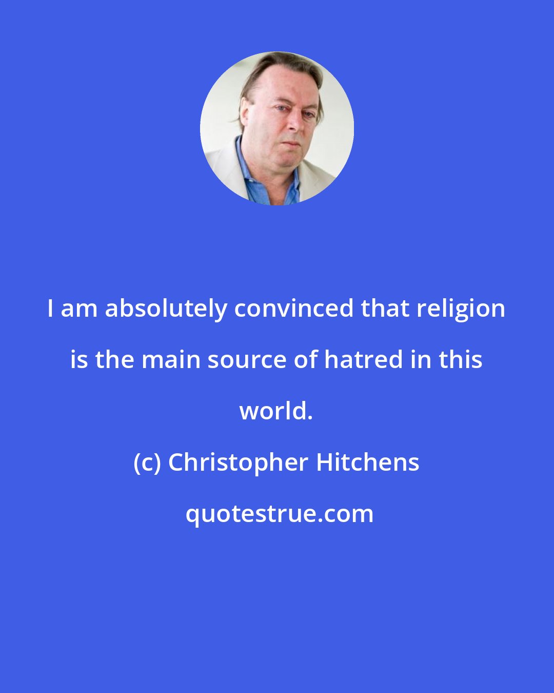 Christopher Hitchens: I am absolutely convinced that religion is the main source of hatred in this world.