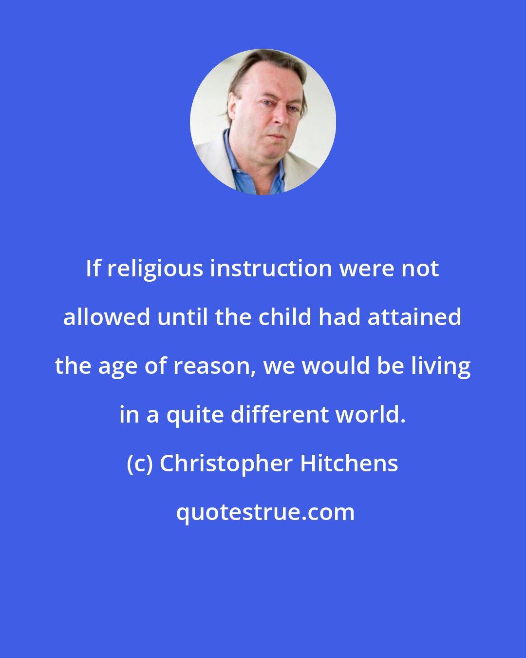 Christopher Hitchens: If religious instruction were not allowed until the child had attained the age of reason, we would be living in a quite different world.