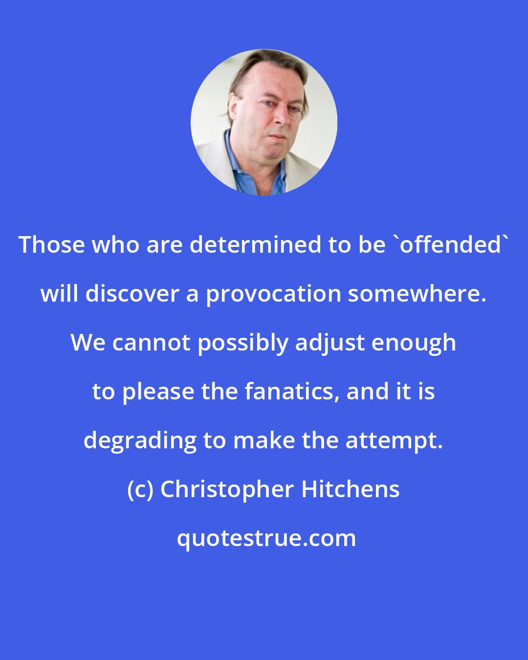 Christopher Hitchens: Those who are determined to be 'offended' will discover a provocation somewhere. We cannot possibly adjust enough to please the fanatics, and it is degrading to make the attempt.