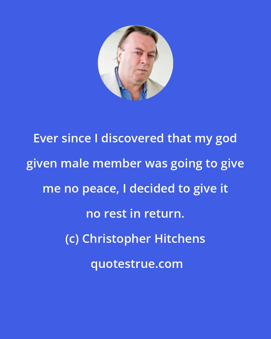 Christopher Hitchens: Ever since I discovered that my god given male member was going to give me no peace, I decided to give it no rest in return.