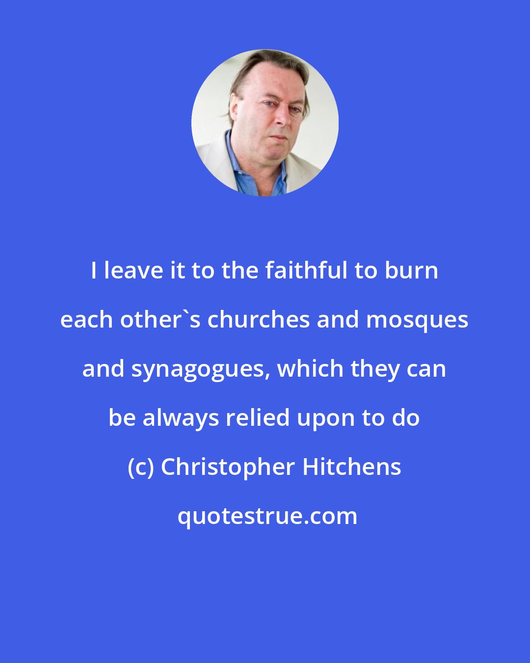 Christopher Hitchens: I leave it to the faithful to burn each other's churches and mosques and synagogues, which they can be always relied upon to do