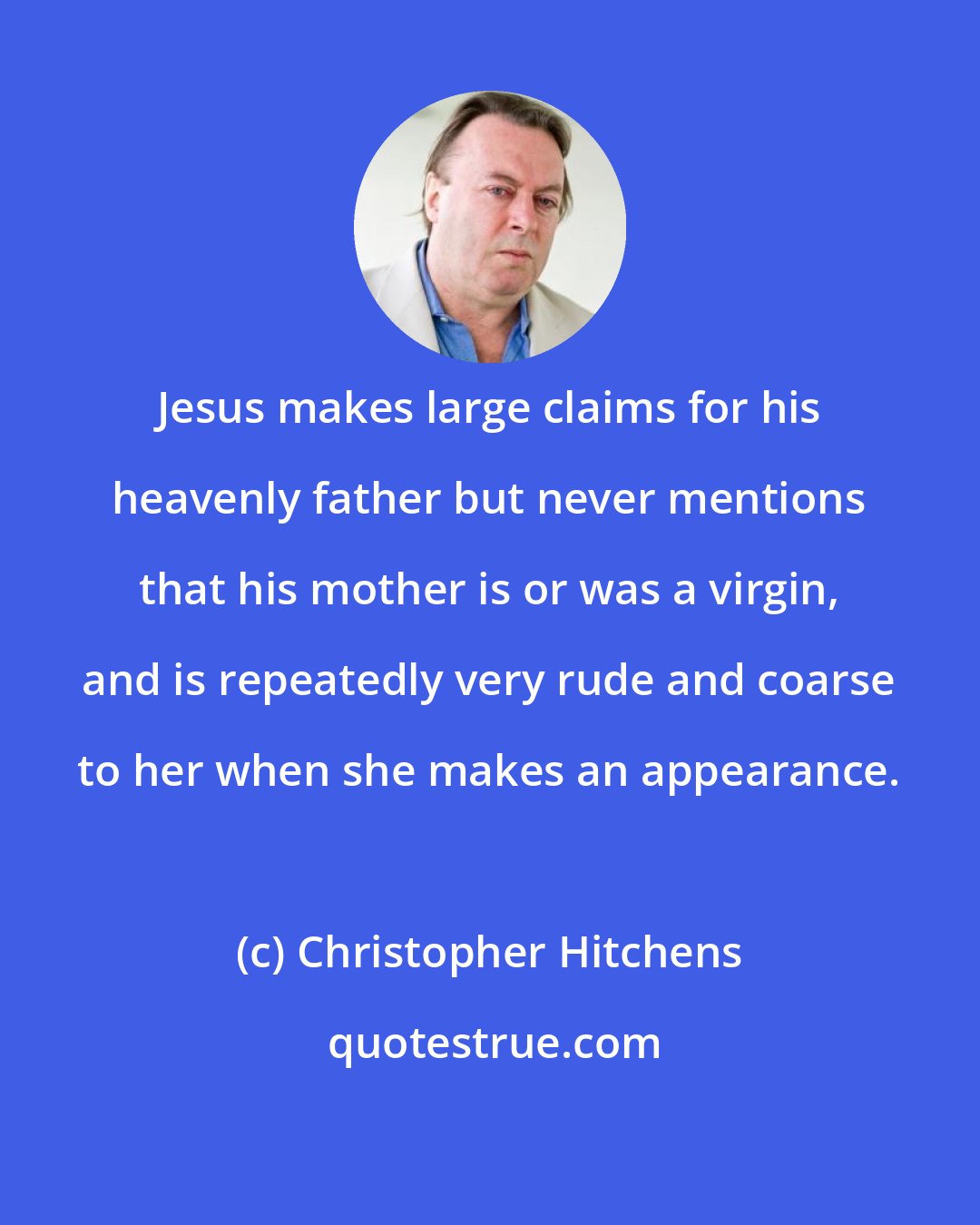 Christopher Hitchens: Jesus makes large claims for his heavenly father but never mentions that his mother is or was a virgin, and is repeatedly very rude and coarse to her when she makes an appearance.