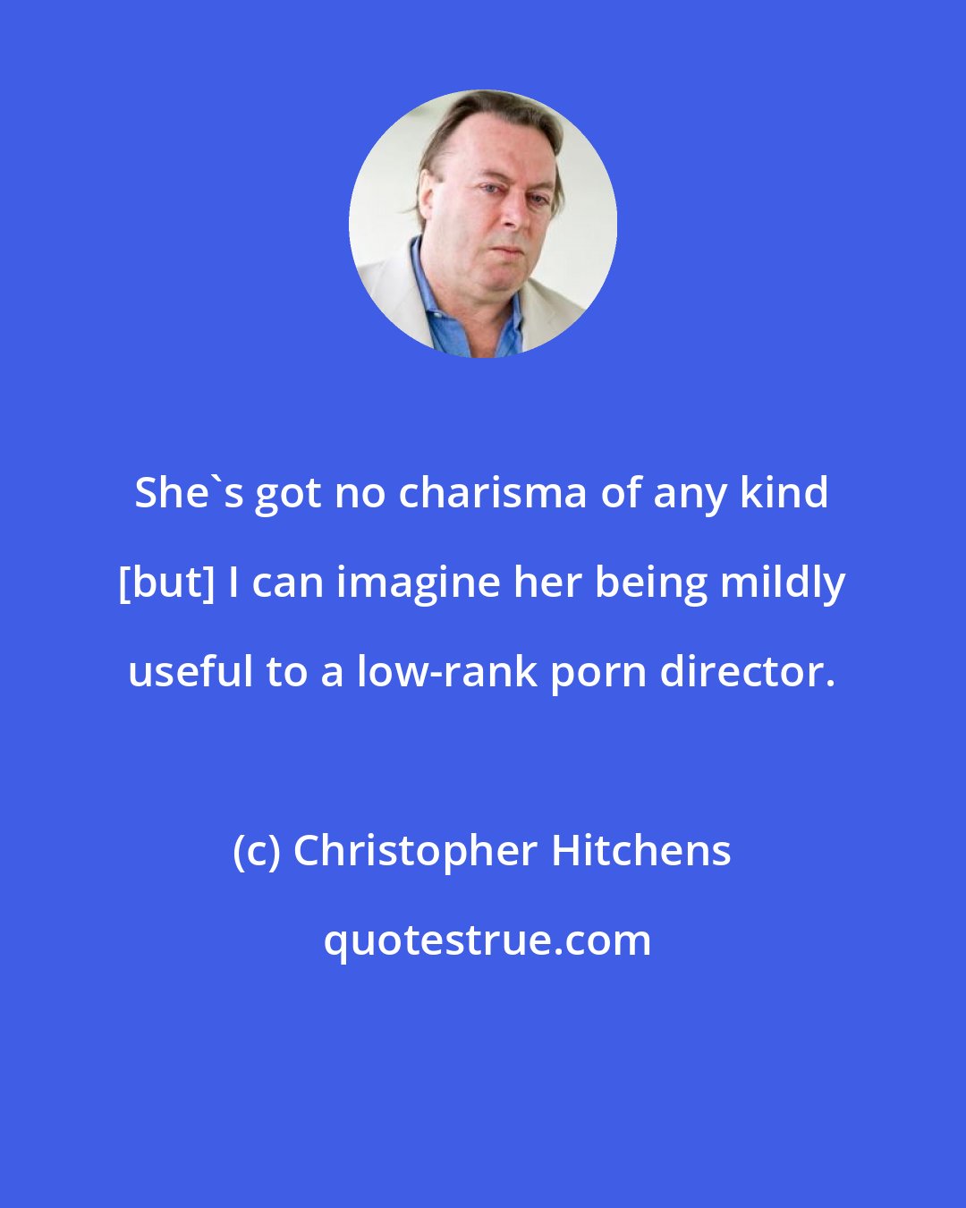 Christopher Hitchens: She's got no charisma of any kind [but] I can imagine her being mildly useful to a low-rank porn director.