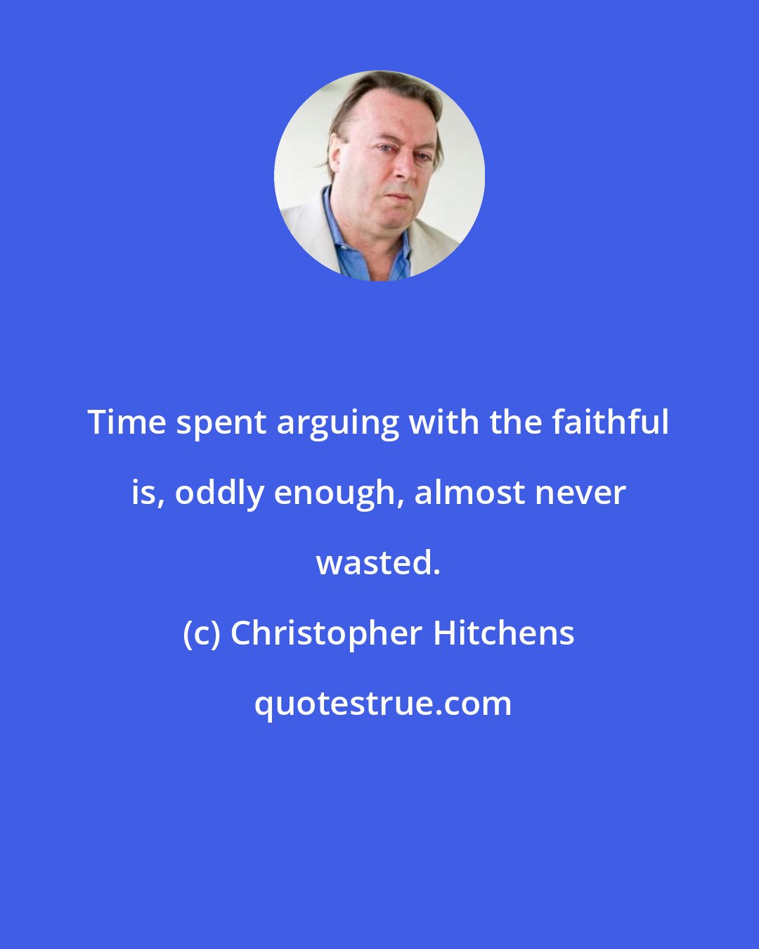 Christopher Hitchens: Time spent arguing with the faithful is, oddly enough, almost never wasted.