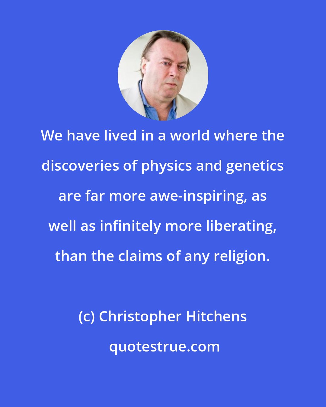 Christopher Hitchens: We have lived in a world where the discoveries of physics and genetics are far more awe-inspiring, as well as infinitely more liberating, than the claims of any religion.