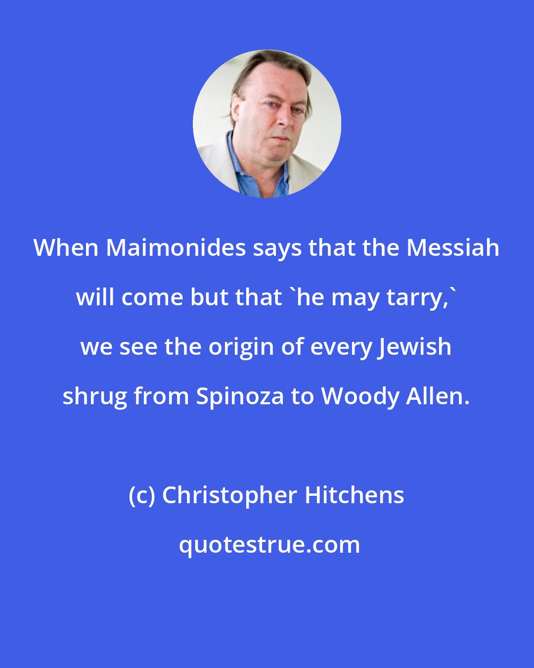 Christopher Hitchens: When Maimonides says that the Messiah will come but that 'he may tarry,' we see the origin of every Jewish shrug from Spinoza to Woody Allen.